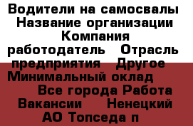 Водители на самосвалы › Название организации ­ Компания-работодатель › Отрасль предприятия ­ Другое › Минимальный оклад ­ 45 000 - Все города Работа » Вакансии   . Ненецкий АО,Топседа п.